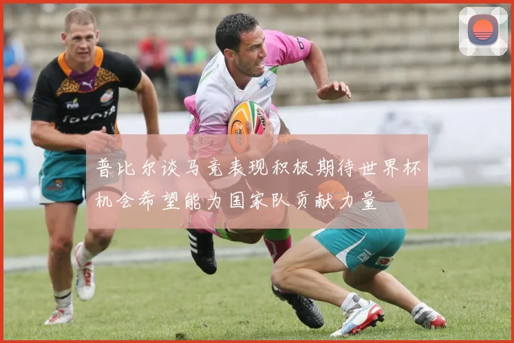 普比尔谈马竞表现积极期待世界杯机会希望能为国家队贡献力量
