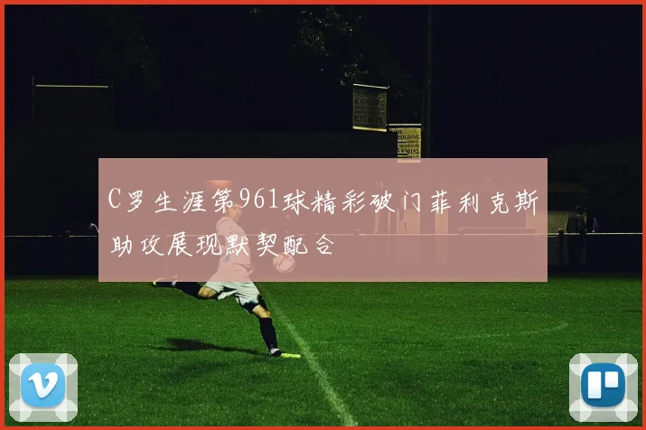 C罗生涯第961球精彩破门菲利克斯助攻展现默契配合