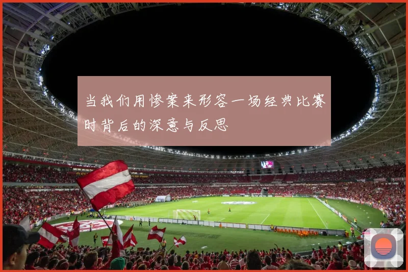 当我们用惨案来形容一场经典比赛时背后的深意与反思