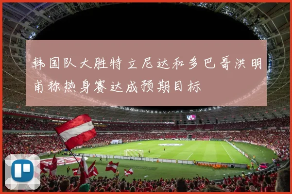 韩国队大胜特立尼达和多巴哥洪明甫称热身赛达成预期目标