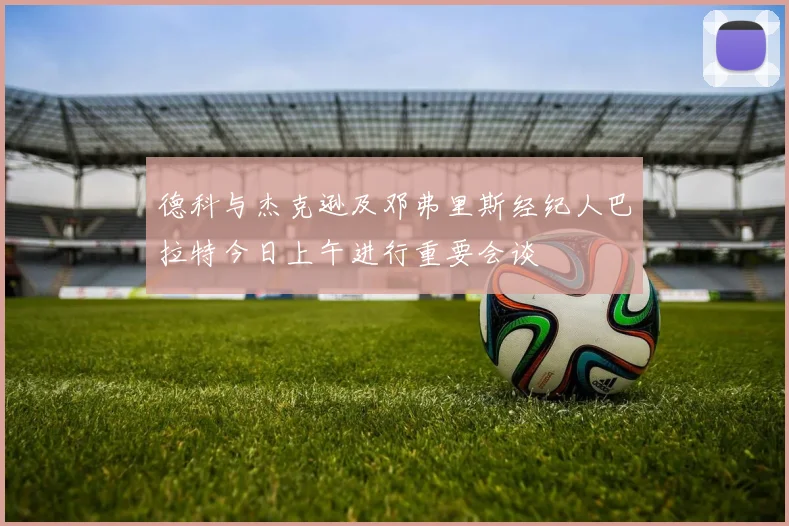 德科与杰克逊及邓弗里斯经纪人巴拉特今日上午进行重要会谈