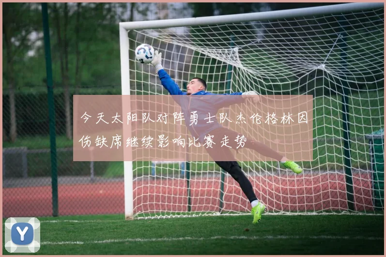 今天太阳队对阵勇士队杰伦格林因伤缺席继续影响比赛走势