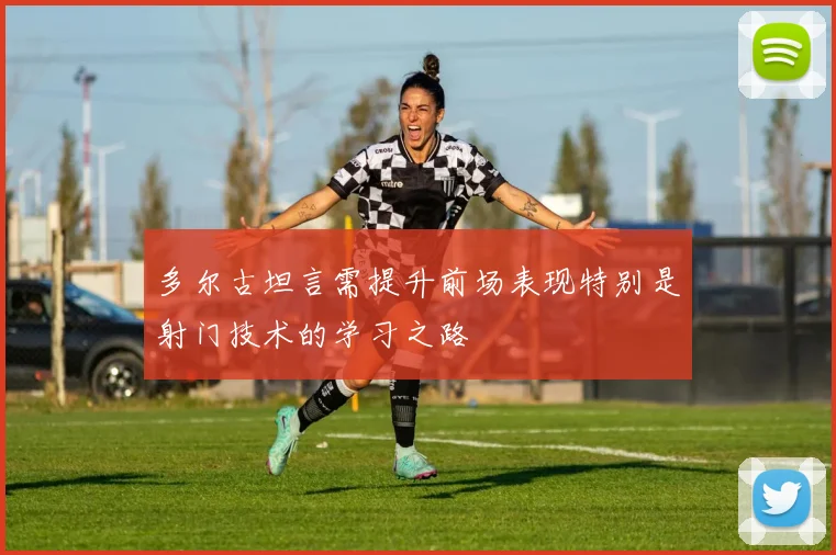 多尔古坦言需提升前场表现特别是射门技术的学习之路