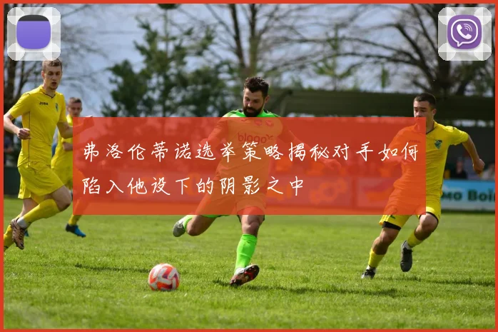 弗洛伦蒂诺选举策略揭秘对手如何陷入他设下的阴影之中