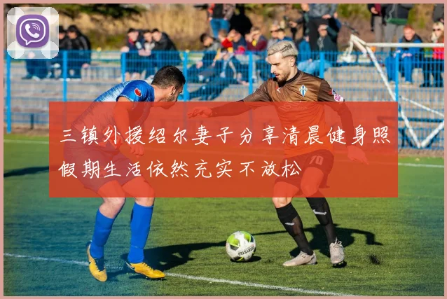 三镇外援绍尔妻子分享清晨健身照假期生活依然充实不放松