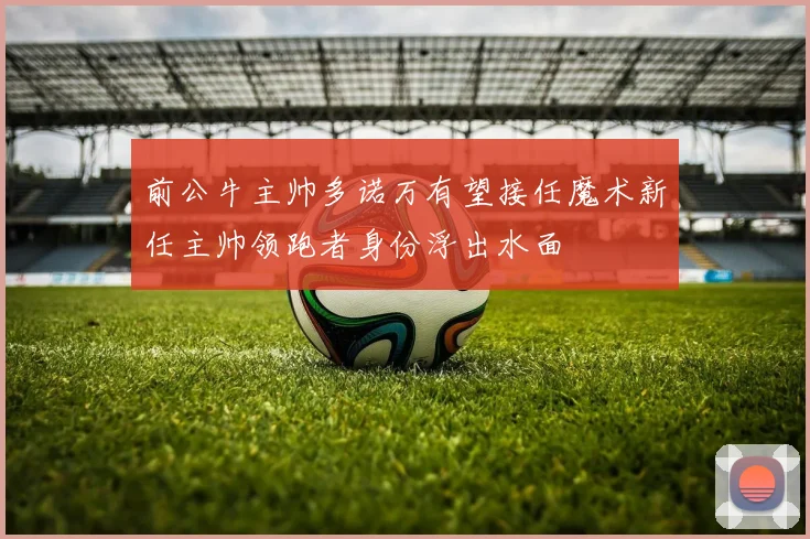 前公牛主帅多诺万有望接任魔术新任主帅领跑者身份浮出水面