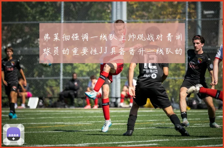 弗莱彻强调一线队主帅观战对青训球员的重要性JJ具备晋升一线队的能力