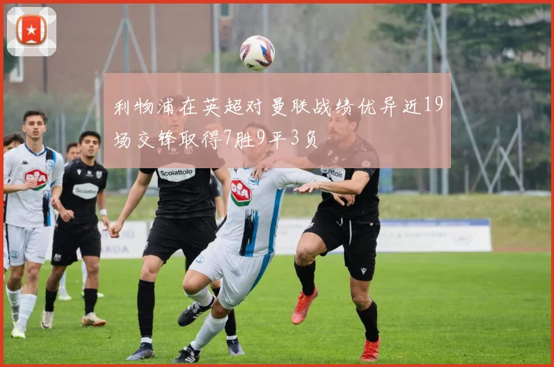 利物浦在英超对曼联战绩优异近19场交锋取得7胜9平3负