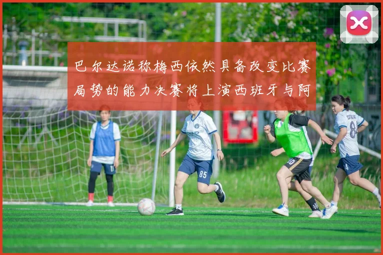 巴尔达诺称梅西依然具备改变比赛局势的能力决赛将上演西班牙与阿根廷对决