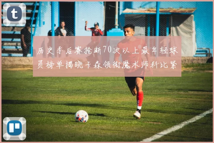 历史季后赛抢断70次以上最年轻球员榜单揭晓卡森领衔魔术师科比紧随其后