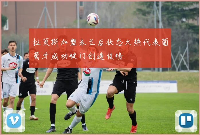 拉莫斯加盟米兰后状态火热代表葡萄牙成功破门创造佳绩
