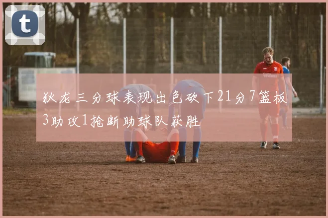 狄龙三分球表现出色砍下21分7篮板3助攻1抢断助球队获胜