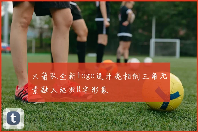火箭队全新logo设计亮相倒三角元素融入经典R字形象