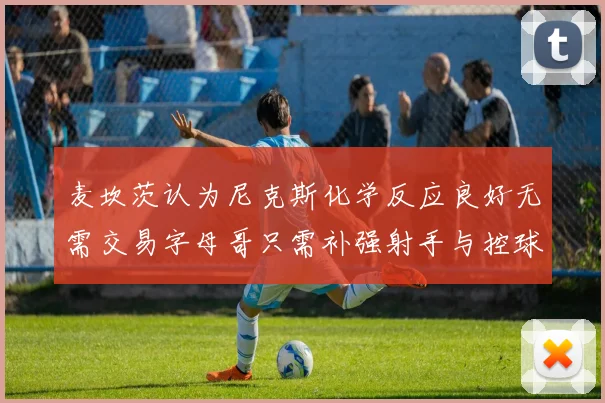 麦坎茨认为尼克斯化学反应良好无需交易字母哥只需补强射手与控球手
