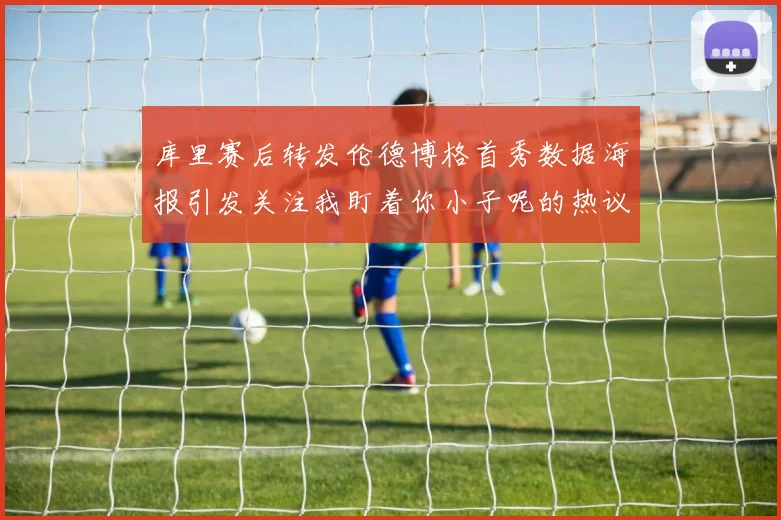 库里赛后转发伦德博格首秀数据海报引发关注我盯着你小子呢的热议