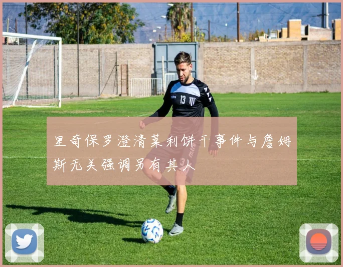里奇保罗澄清莱利饼干事件与詹姆斯无关强调另有其人