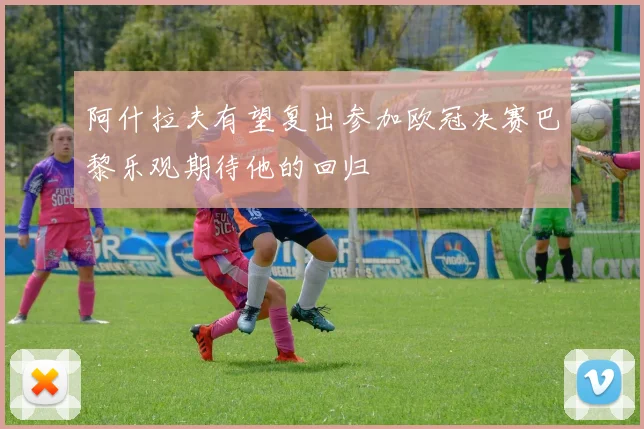 阿什拉夫有望复出参加欧冠决赛巴黎乐观期待他的回归