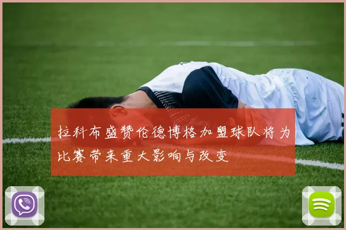 拉科布盛赞伦德博格加盟球队将为比赛带来重大影响与改变
