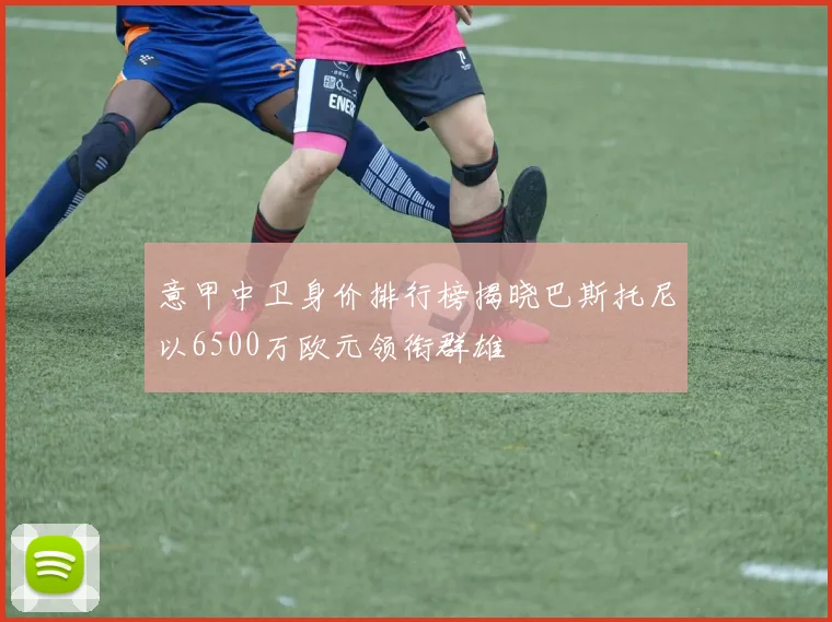 意甲中卫身价排行榜揭晓巴斯托尼以6500万欧元领衔群雄