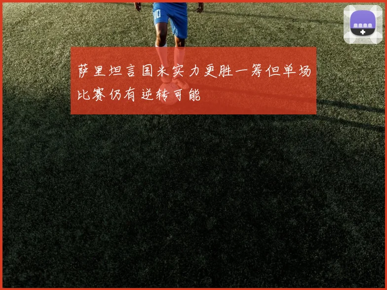 萨里坦言国米实力更胜一筹但单场比赛仍有逆转可能