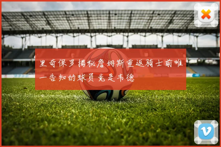 里奇保罗揭秘詹姆斯重返骑士前唯一告知的球员竟是韦德