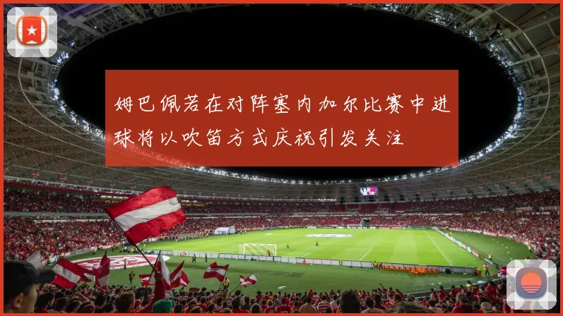 姆巴佩若在对阵塞内加尔比赛中进球将以吹笛方式庆祝引发关注