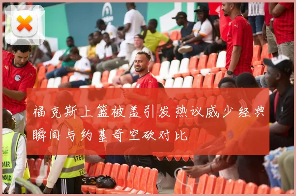 福克斯上篮被盖引发热议威少经典瞬间与约基奇空砍对比